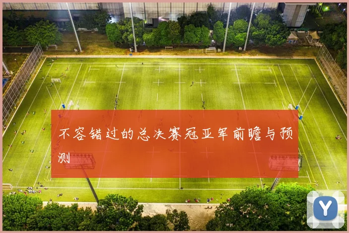 不容错过的总决赛冠亚军前瞻与预测