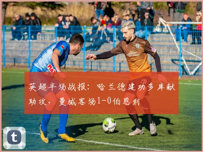 英超半场战报:哈兰德建功多库献助攻,曼城客场1-0伯恩利