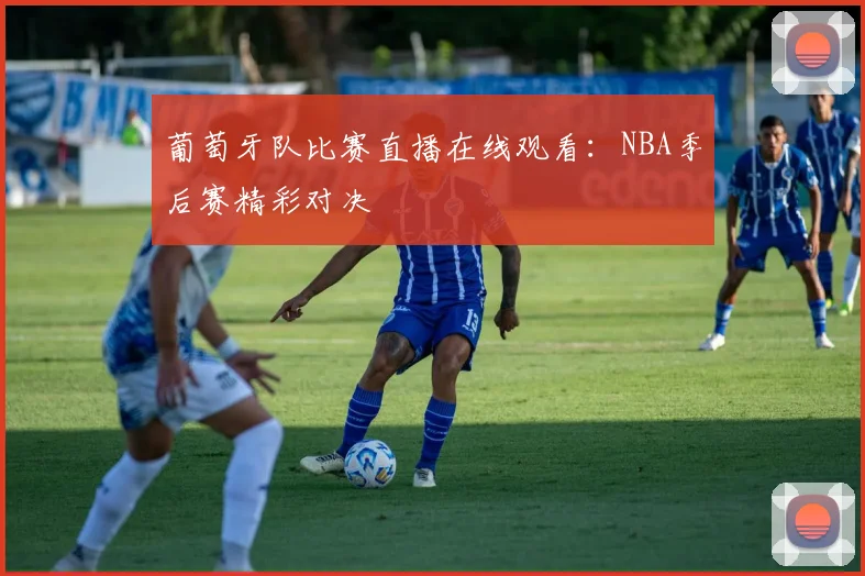 葡萄牙队比赛直播在线观看:NBA季后赛精彩对决