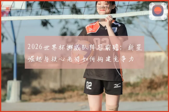 2026世界杯挪威队阵容前瞻：新星崛起与核心老将如何构建竞争力