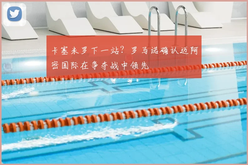 卡塞米罗下一站?罗马诺确认迈阿密国际在争夺战中领先