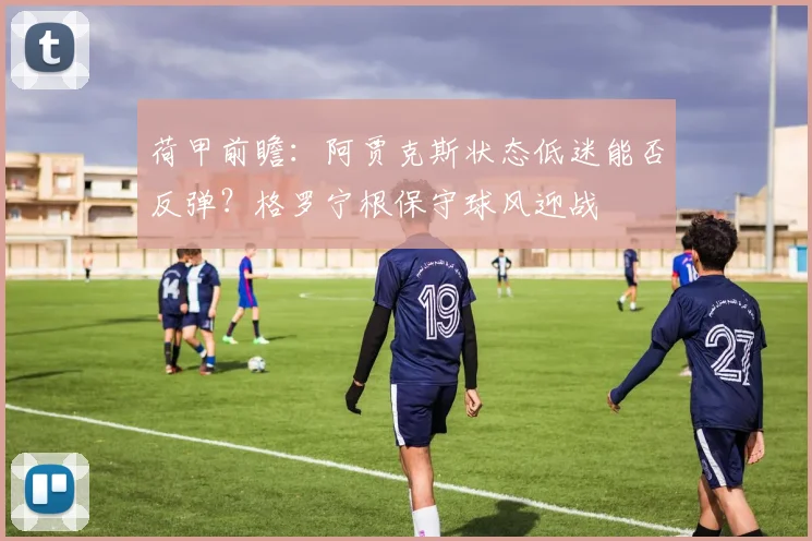 荷甲前瞻:阿贾克斯状态低迷能否反弹?格罗宁根保守球风迎战