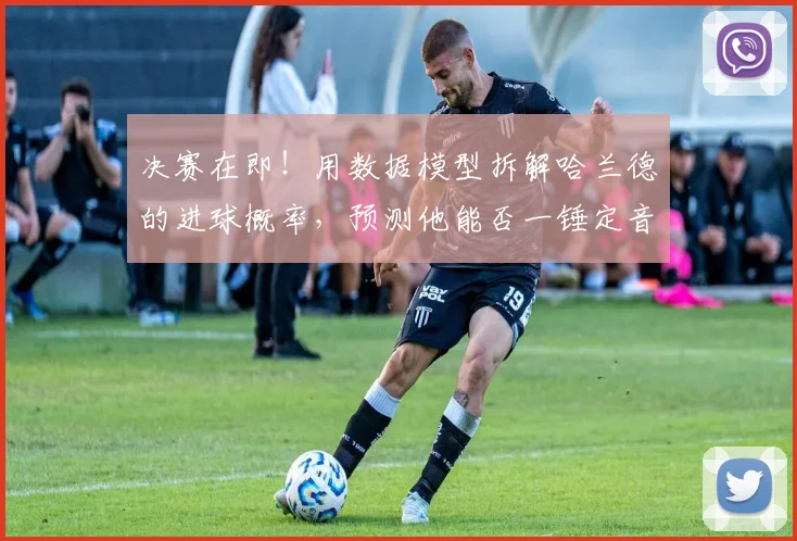 决赛在即!用数据模型拆解哈兰德的进球概率,预测他能否一锤定音