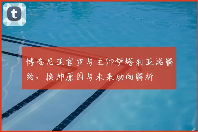 博洛尼亚官宣与主帅伊塔利亚诺解约,换帅原因与未来动向解析