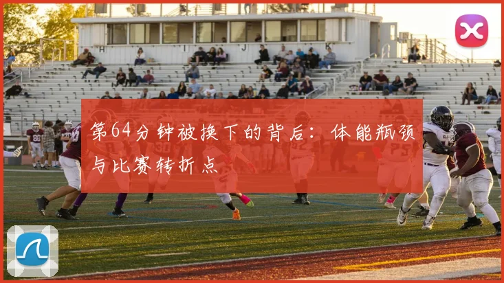 第64分钟被换下的背后：体能瓶颈与比赛转折点