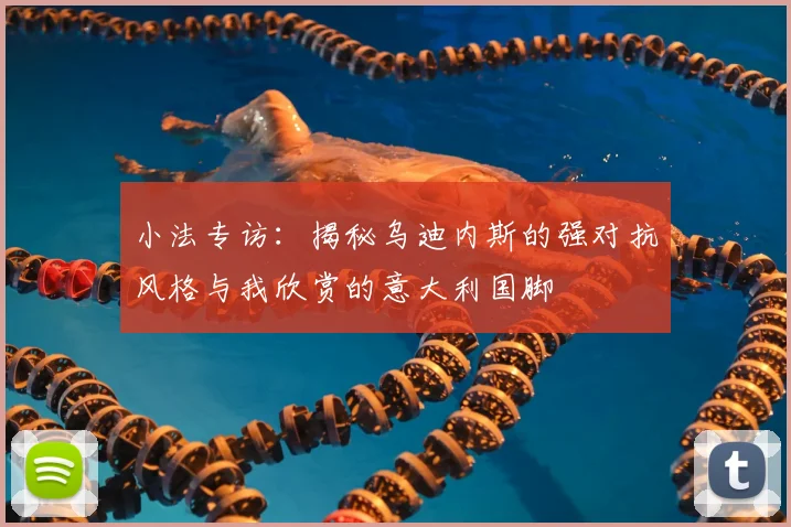 小法专访:揭秘乌迪内斯的强对抗风格与我欣赏的意大利国脚