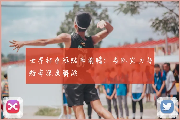 世界杯夺冠赔率前瞻：各队实力与赔率深度解读
