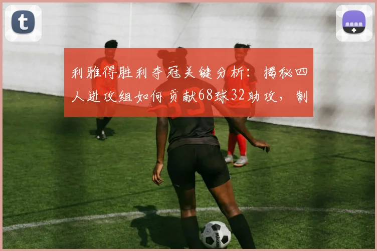 利雅得胜利夺冠关键分析:揭秘四人进攻组如何贡献68球32助攻,制霸联赛的背后数据