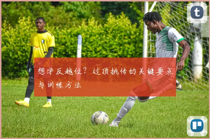 想学反越位？过顶挑传的关键要点与训练方法