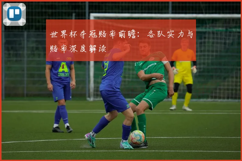 世界杯夺冠赔率前瞻：各队实力与赔率深度解读
