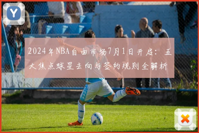 2024年NBA自由市场7月1日开启:五大焦点球星去向与签约规则全解析