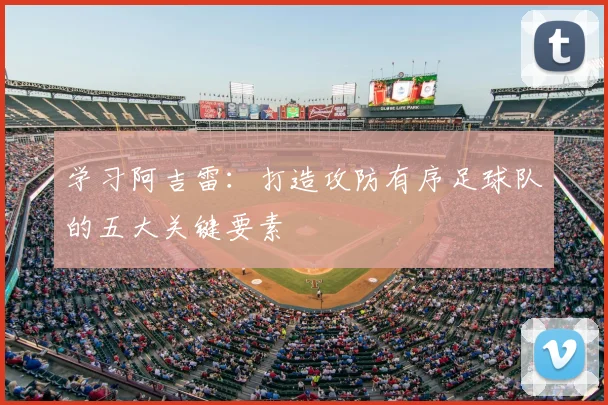 学习阿吉雷：打造攻防有序足球队的五大关键要素