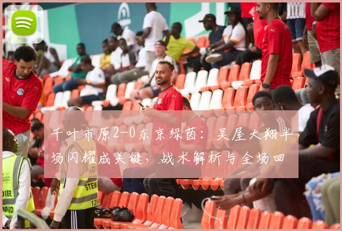 千叶市原2-0东京绿茵：吴屋大翔半场闪耀成关键，战术解析与全场回顾