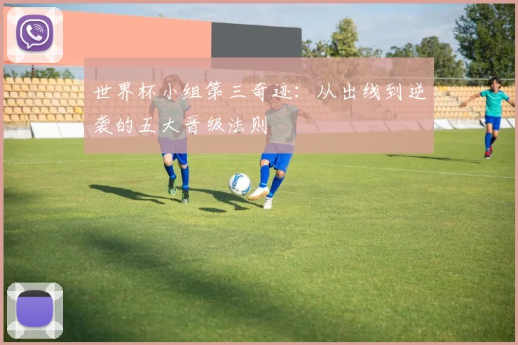 世界杯小组第三奇迹：从出线到逆袭的五大晋级法则