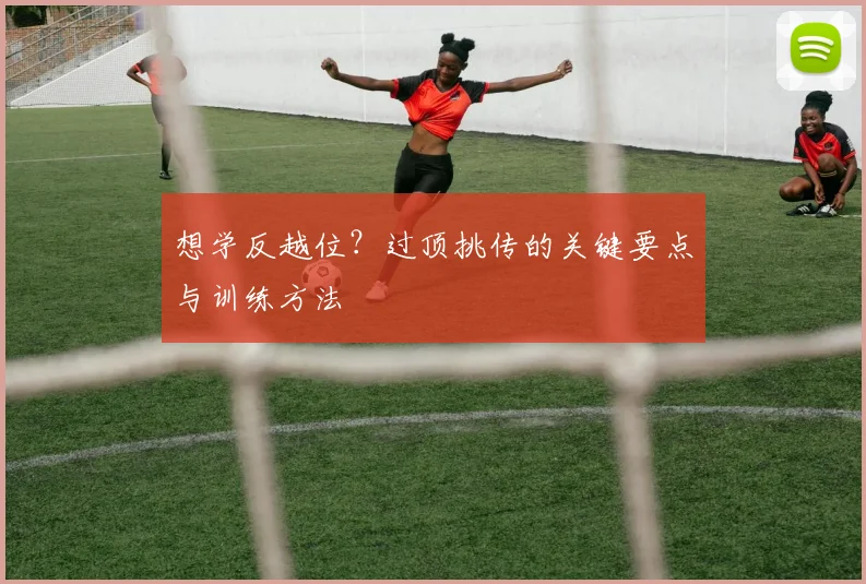 想学反越位?过顶挑传的关键要点与训练方法