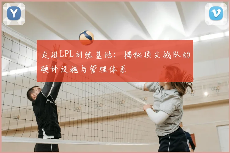 走进LPL训练基地：揭秘顶尖战队的硬件设施与管理体系