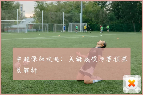 中超保级攻略：关键战役与赛程深度解析