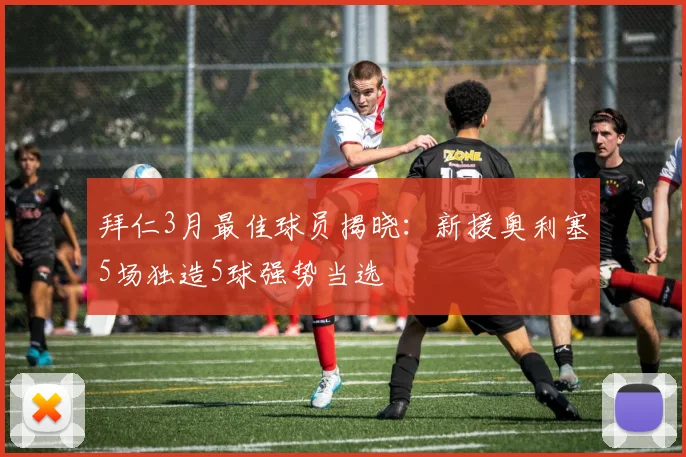 拜仁3月最佳球员揭晓：新援奥利塞5场独造5球强势当选